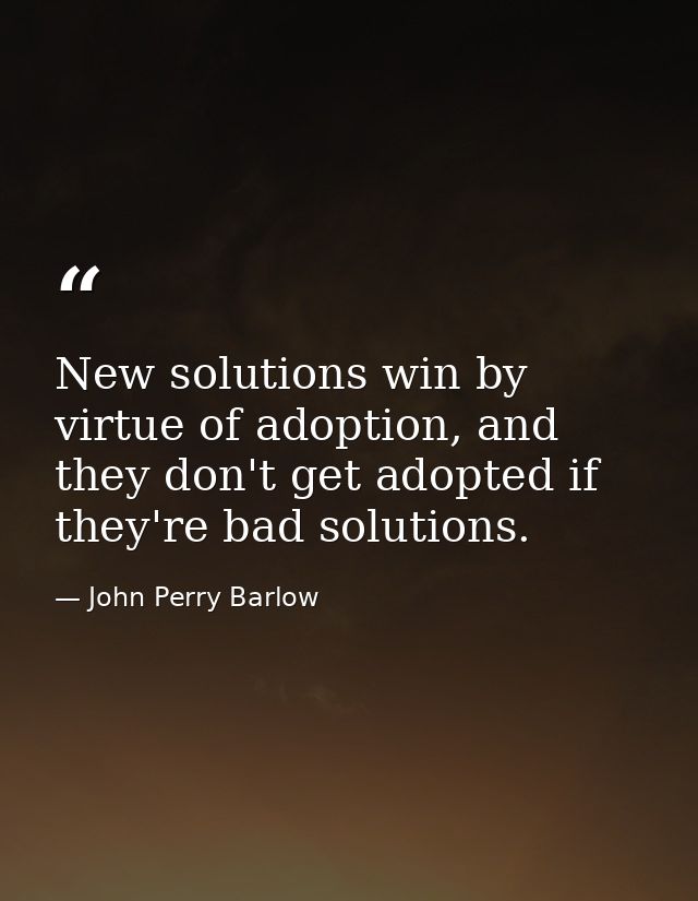 New solutions win by virtue of adoption, and they don't get adopted if they're bad solutions. — John Perry Barlow
