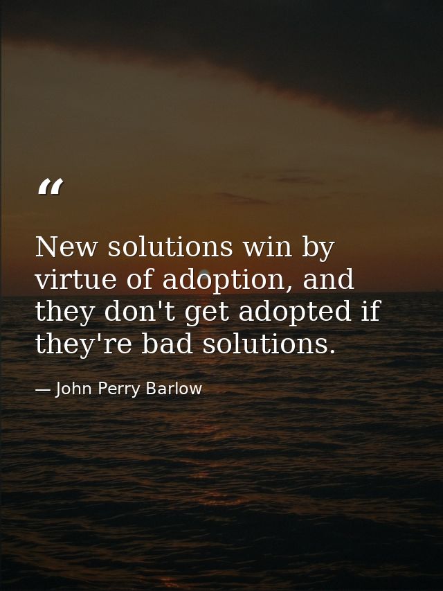 New solutions win by virtue of adoption, and they don't get adopted if they're bad solutions. — John Perry Barlow