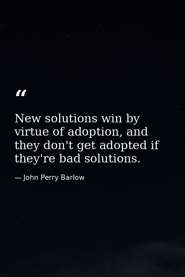 New solutions win by virtue of adoption, and they don't get adopted if they're bad solutions. — John Perry Barlow