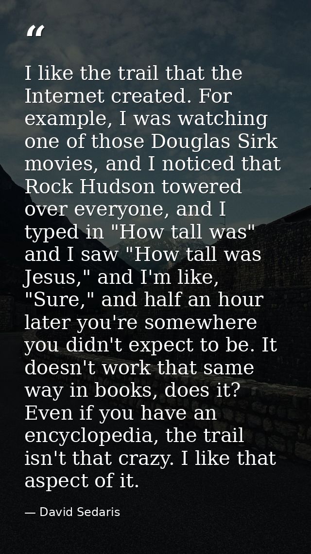 I like the trail that the Internet created. For example, I was watching one of those Douglas Sirk movies, and I noticed  — David Sedaris