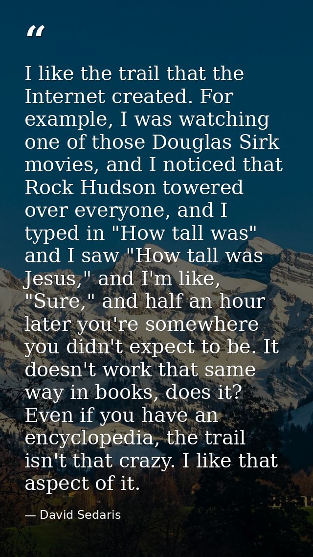 I like the trail that the Internet created. For example, I was watching one of those Douglas Sirk movies, and I noticed  — David Sedaris