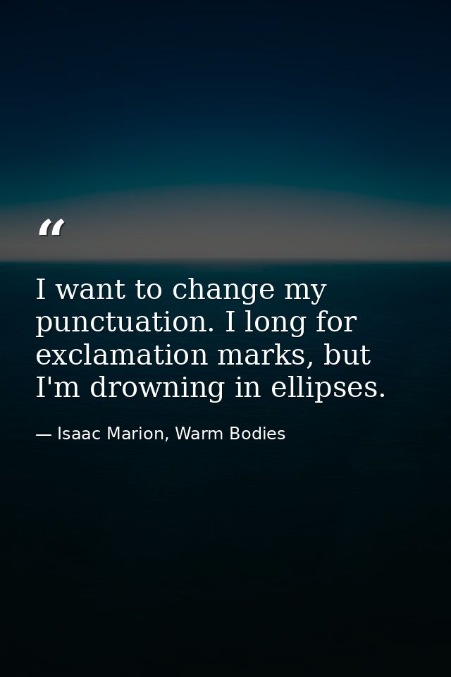 I want to change my punctuation. I long for exclamation marks, but I'm drowning in ellipses. — Isaac Marion, Warm Bodies