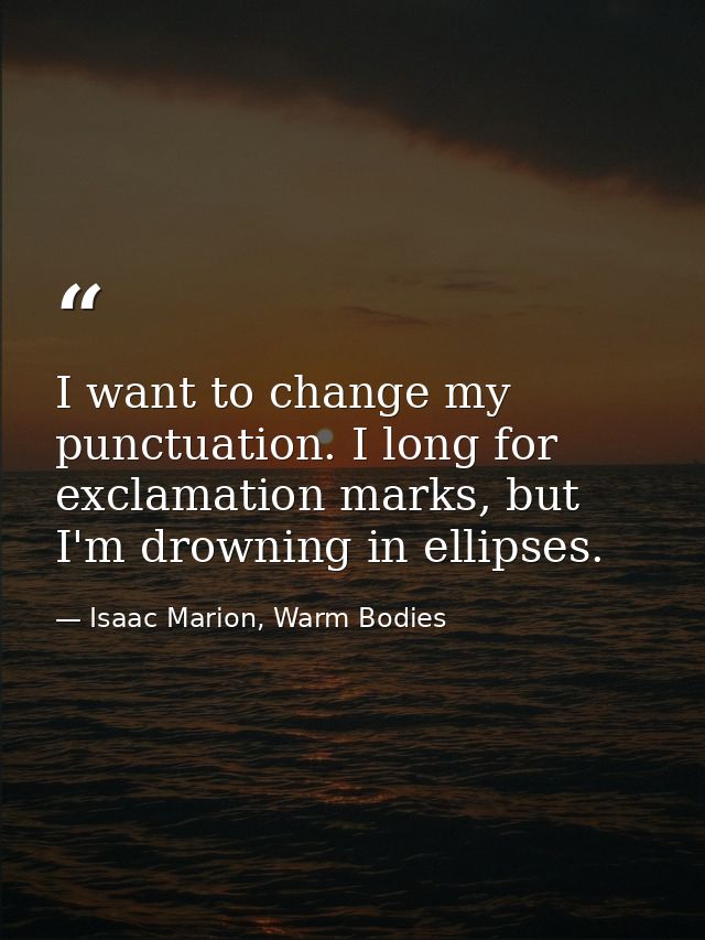 I want to change my punctuation. I long for exclamation marks, but I'm drowning in ellipses. — Isaac Marion, Warm Bodies
