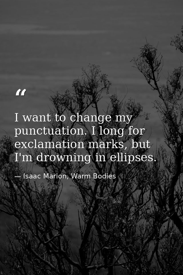 I want to change my punctuation. I long for exclamation marks, but I'm drowning in ellipses. — Isaac Marion, Warm Bodies