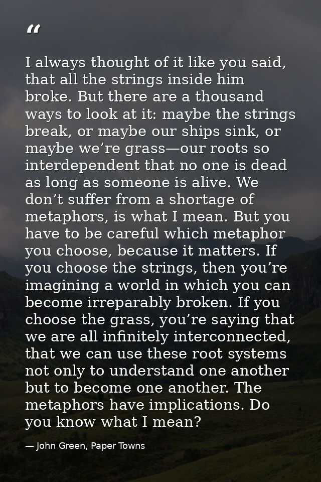 I always thought of it like you said, that all the strings inside him broke. But there are a thousand ways to look at it — John Green, Paper Towns