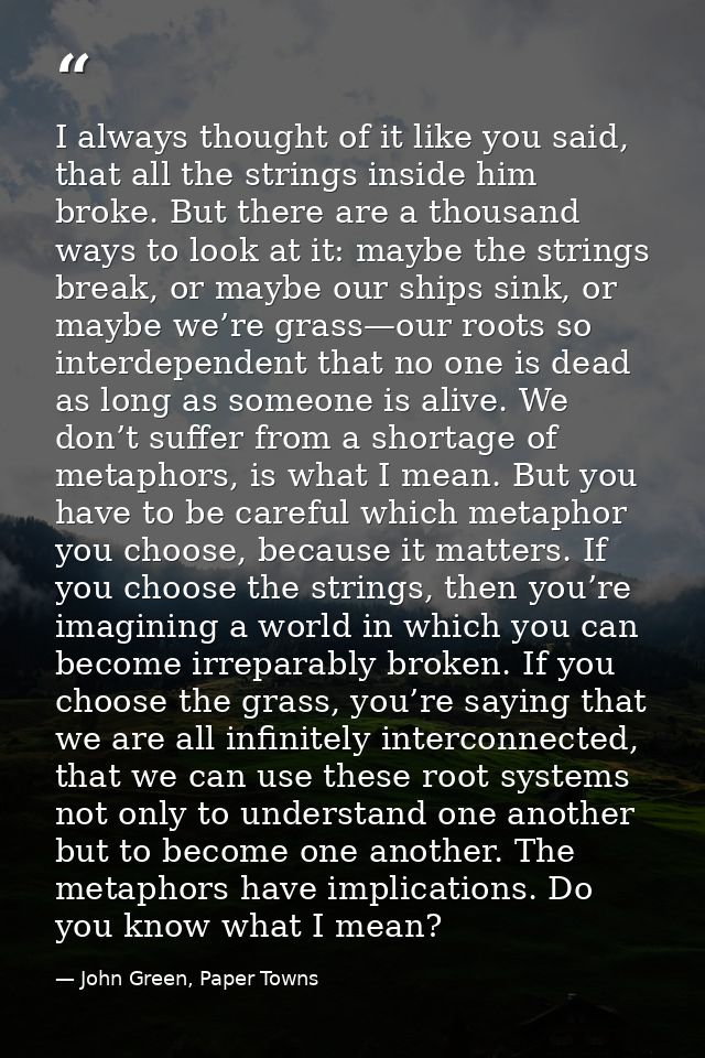 I always thought of it like you said, that all the strings inside him broke. But there are a thousand ways to look at it — John Green, Paper Towns