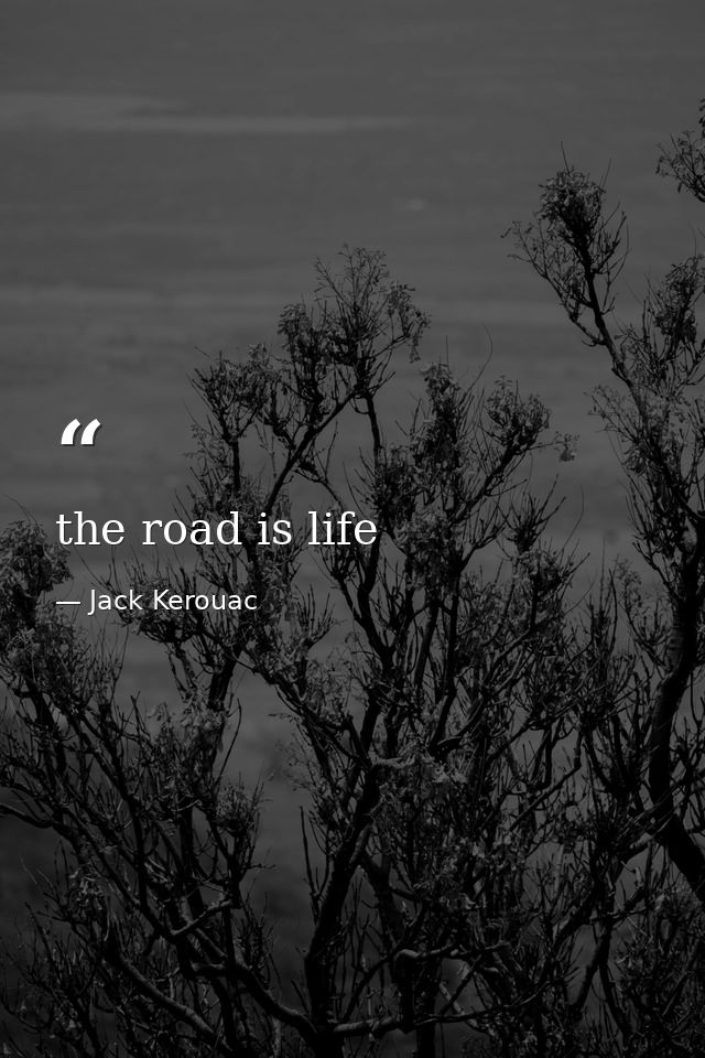 the road is life — Jack Kerouac