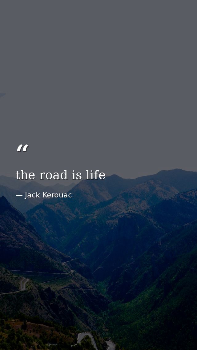 the road is life — Jack Kerouac