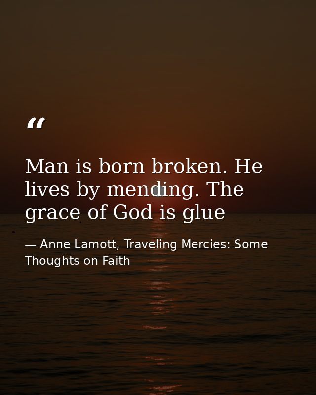 Man is born broken. He lives by mending. The grace of God is glue — Anne Lamott, Traveling Mercies: Some Thoughts on Faith