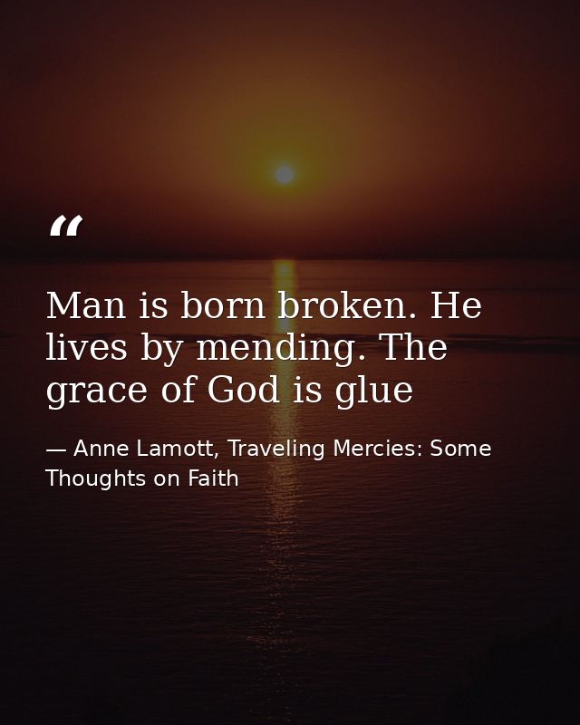 Man is born broken. He lives by mending. The grace of God is glue — Anne Lamott, Traveling Mercies: Some Thoughts on Faith