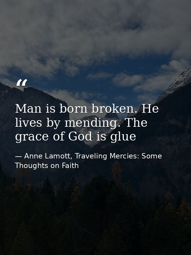Man is born broken. He lives by mending. The grace of God is glue — Anne Lamott, Traveling Mercies: Some Thoughts on Faith