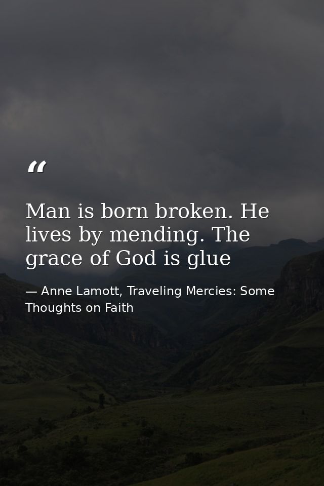 Man is born broken. He lives by mending. The grace of God is glue — Anne Lamott, Traveling Mercies: Some Thoughts on Faith