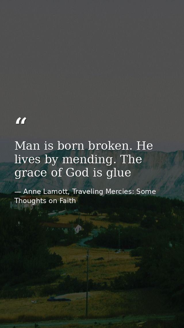 Man is born broken. He lives by mending. The grace of God is glue — Anne Lamott, Traveling Mercies: Some Thoughts on Faith