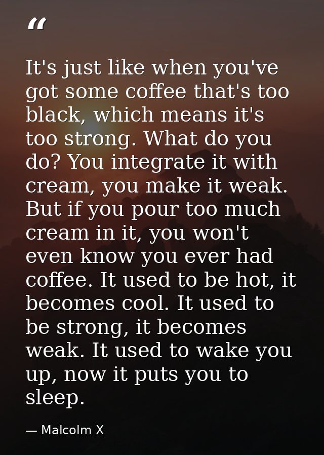 It's just like when you've got some coffee that's too black, which means it's too strong. What do you do? You integrate  — Malcolm X