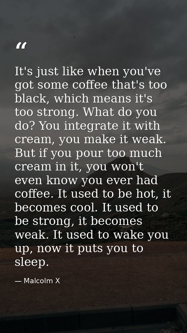 It's just like when you've got some coffee that's too black, which means it's too strong. What do you do? You integrate  — Malcolm X