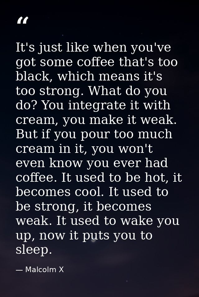 It's just like when you've got some coffee that's too black, which means it's too strong. What do you do? You integrate  — Malcolm X