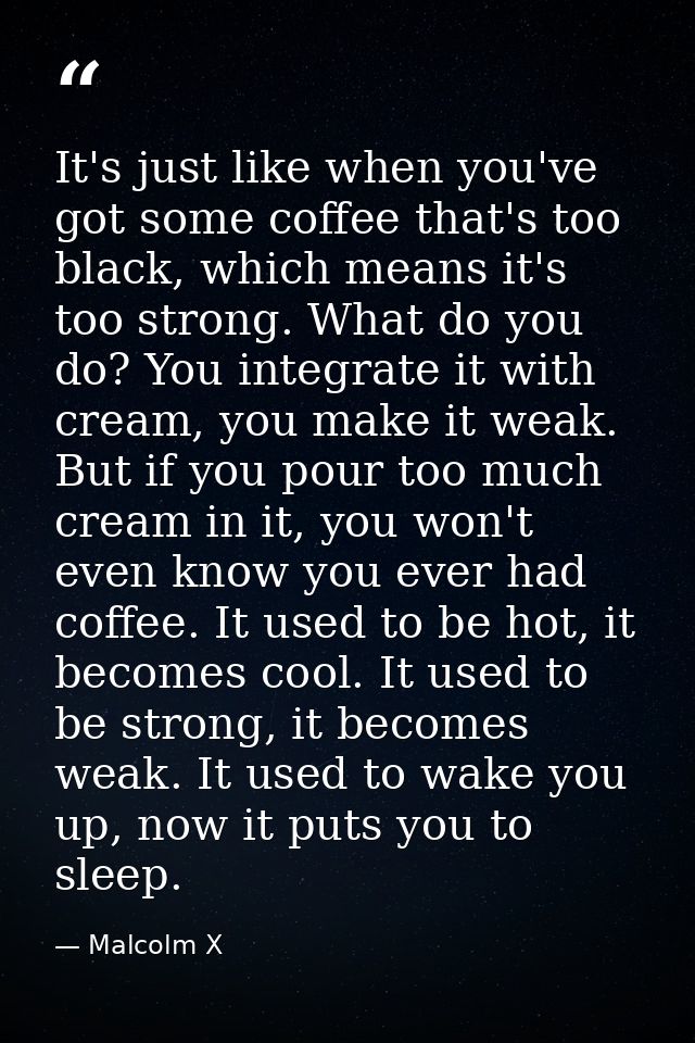 It's just like when you've got some coffee that's too black, which means it's too strong. What do you do? You integrate  — Malcolm X