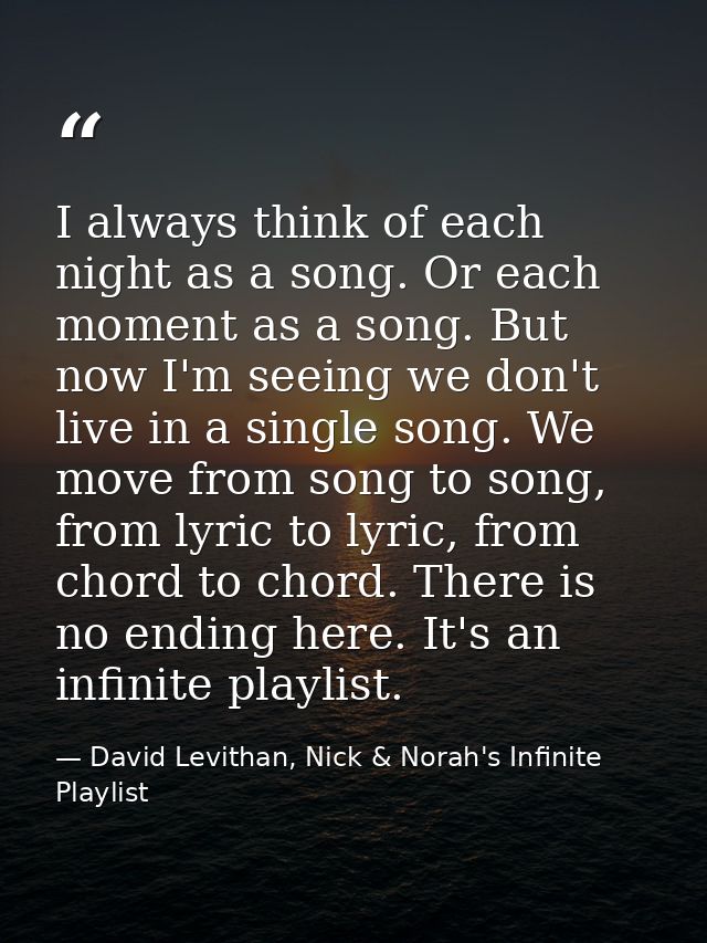 I always think of each night as a song. Or each moment as a song. But now I'm seeing we don't live in a single song. We  — David Levithan, Nick & Norah's Infinite Playlist