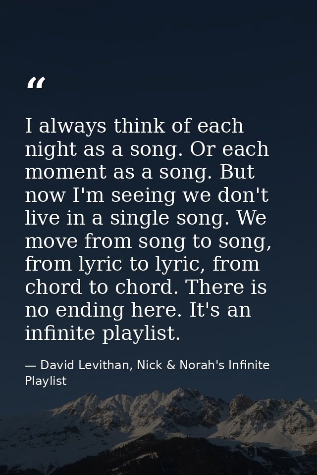 I always think of each night as a song. Or each moment as a song. But now I'm seeing we don't live in a single song. We  — David Levithan, Nick & Norah's Infinite Playlist