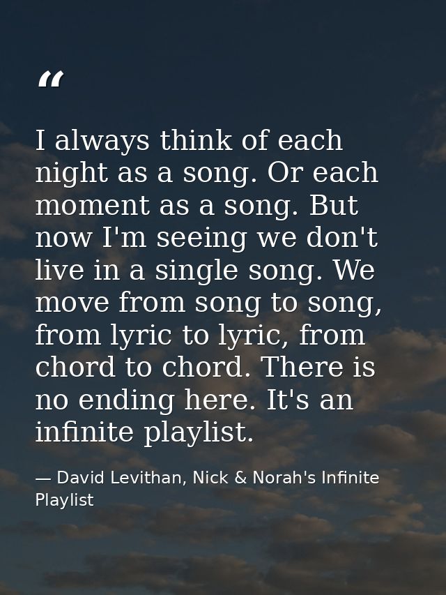 I always think of each night as a song. Or each moment as a song. But now I'm seeing we don't live in a single song. We  — David Levithan, Nick & Norah's Infinite Playlist