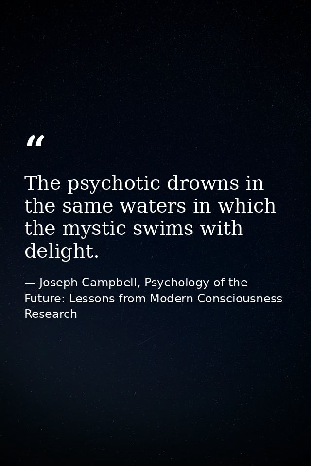 The psychotic drowns in the same waters in which the mystic swims with delight. — Joseph Campbell, Psychology of the Future: Lessons from Modern Consciousness Research