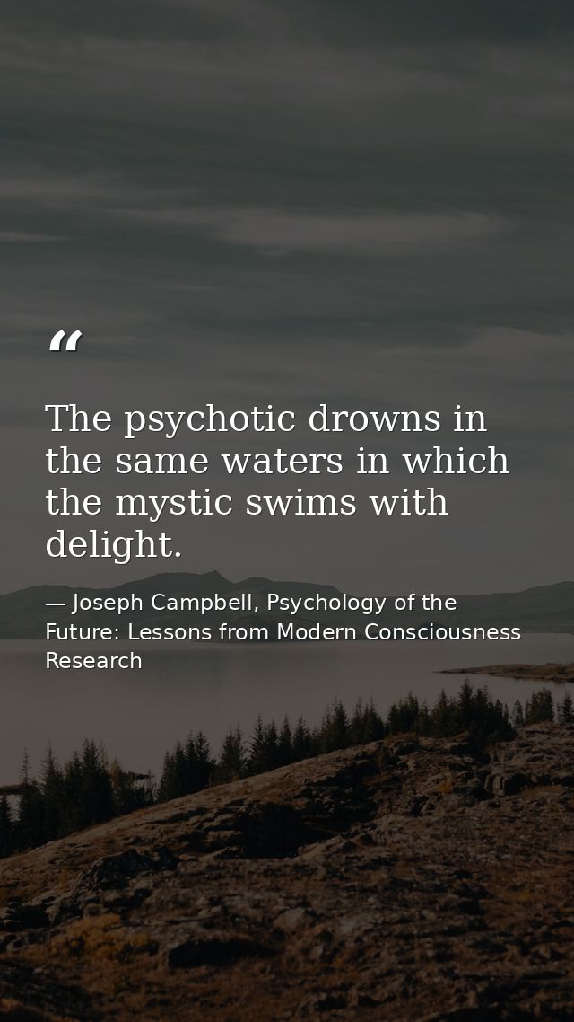 The psychotic drowns in the same waters in which the mystic swims with delight. — Joseph Campbell, Psychology of the Future: Lessons from Modern Consciousness Research