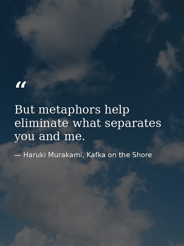 But metaphors help eliminate what separates you and me. — Haruki Murakami, Kafka on the Shore