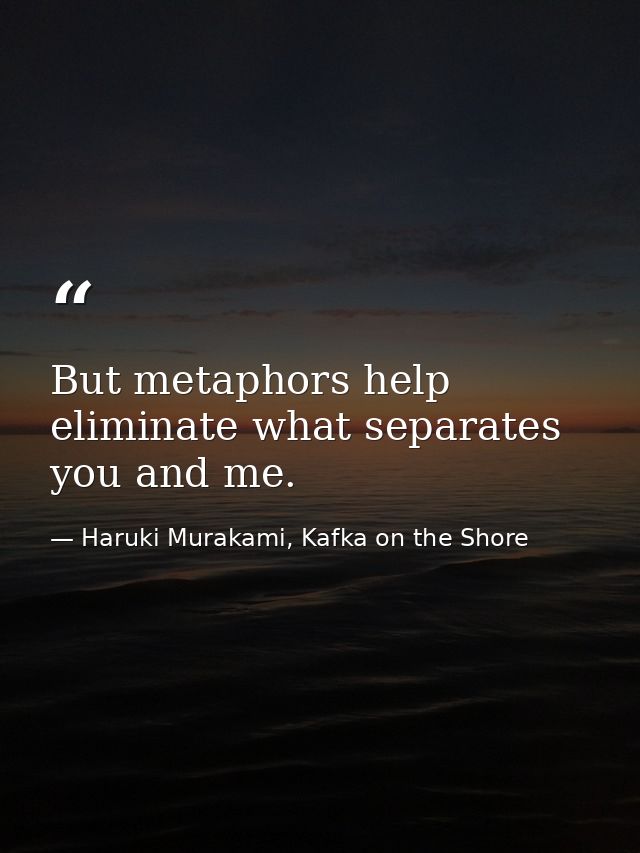 But metaphors help eliminate what separates you and me. — Haruki Murakami, Kafka on the Shore