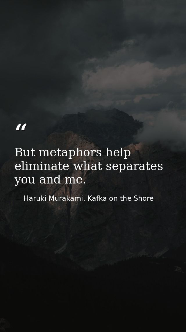 But metaphors help eliminate what separates you and me. — Haruki Murakami, Kafka on the Shore