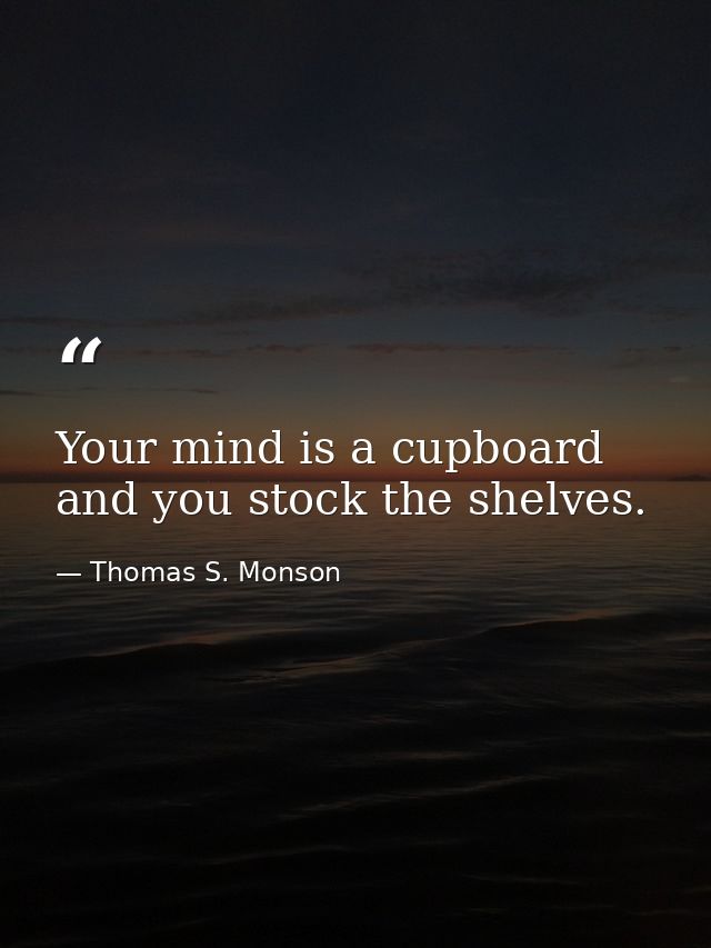 Your mind is a cupboard and you stock the shelves. — Thomas S. Monson