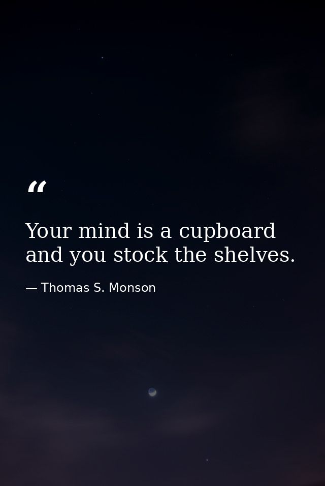 Your mind is a cupboard and you stock the shelves. — Thomas S. Monson
