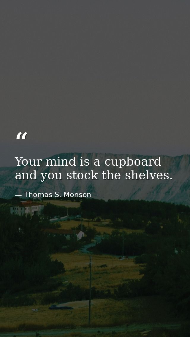 Your mind is a cupboard and you stock the shelves. — Thomas S. Monson