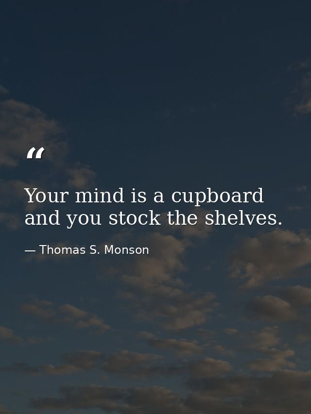 Your mind is a cupboard and you stock the shelves. — Thomas S. Monson