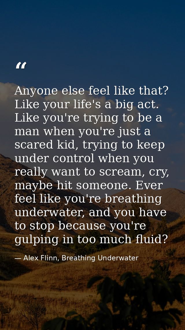 Anyone else feel like that? Like your life's a big act. Like you're trying to be a man when you're just a scared kid, tr — Alex Flinn, Breathing Underwater