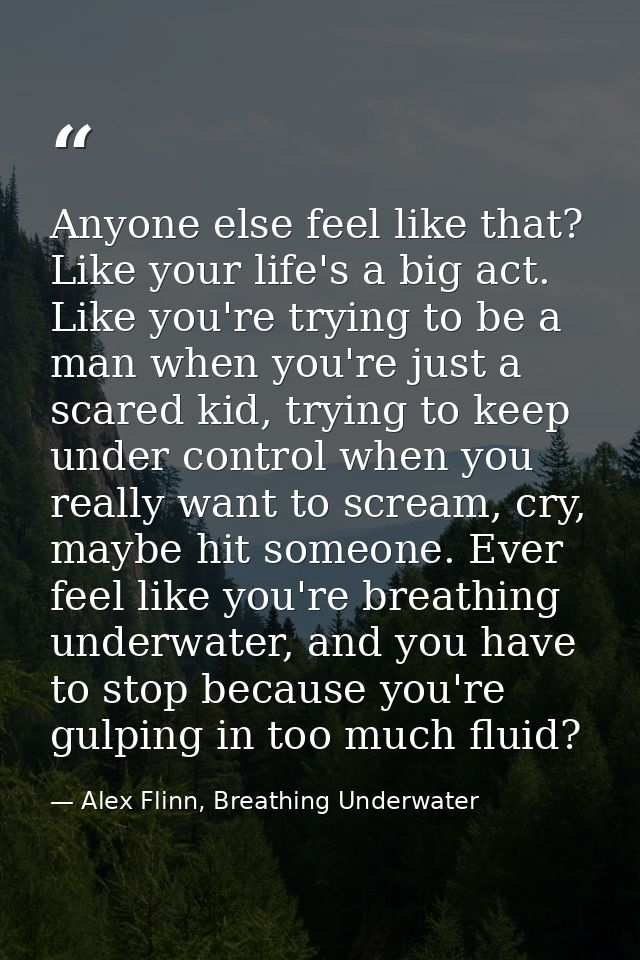 Anyone else feel like that? Like your life's a big act. Like you're trying to be a man when you're just a scared kid, tr — Alex Flinn, Breathing Underwater