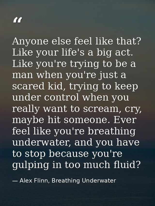 Anyone else feel like that? Like your life's a big act. Like you're trying to be a man when you're just a scared kid, tr — Alex Flinn, Breathing Underwater
