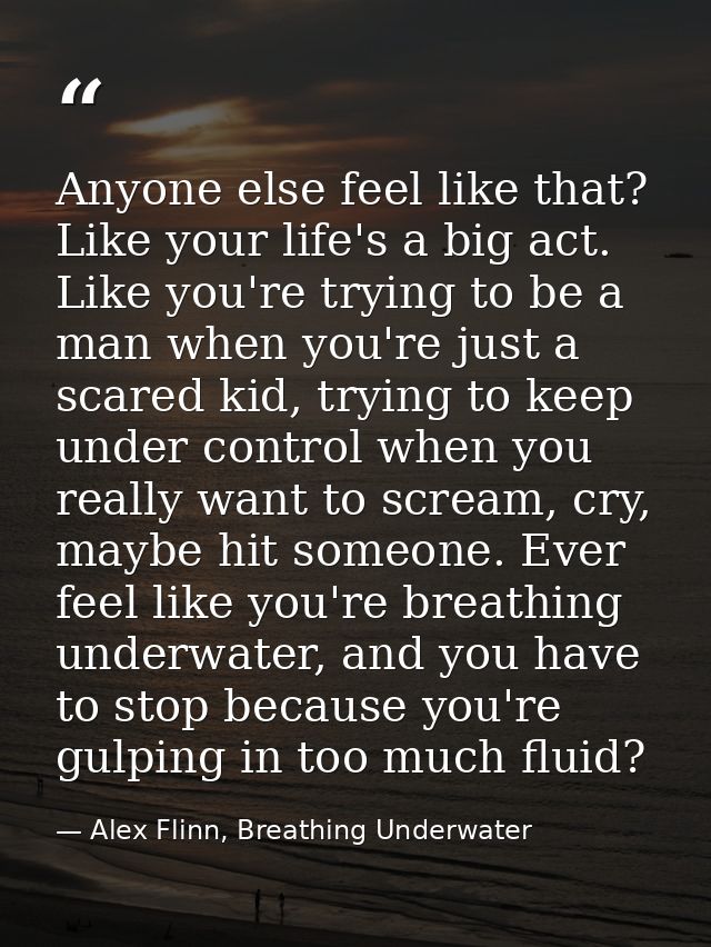 Anyone else feel like that? Like your life's a big act. Like you're trying to be a man when you're just a scared kid, tr — Alex Flinn, Breathing Underwater