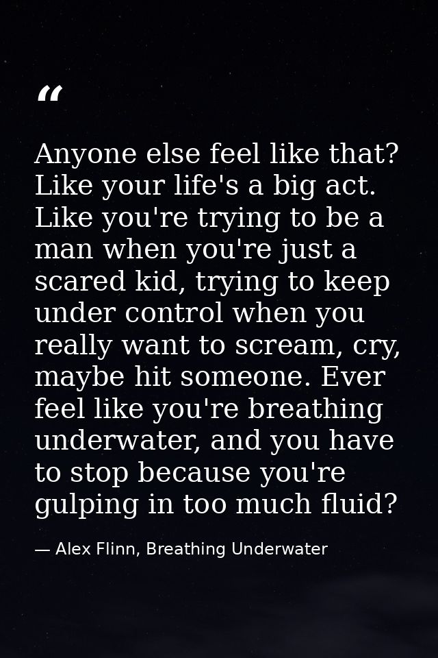 Anyone else feel like that? Like your life's a big act. Like you're trying to be a man when you're just a scared kid, tr — Alex Flinn, Breathing Underwater