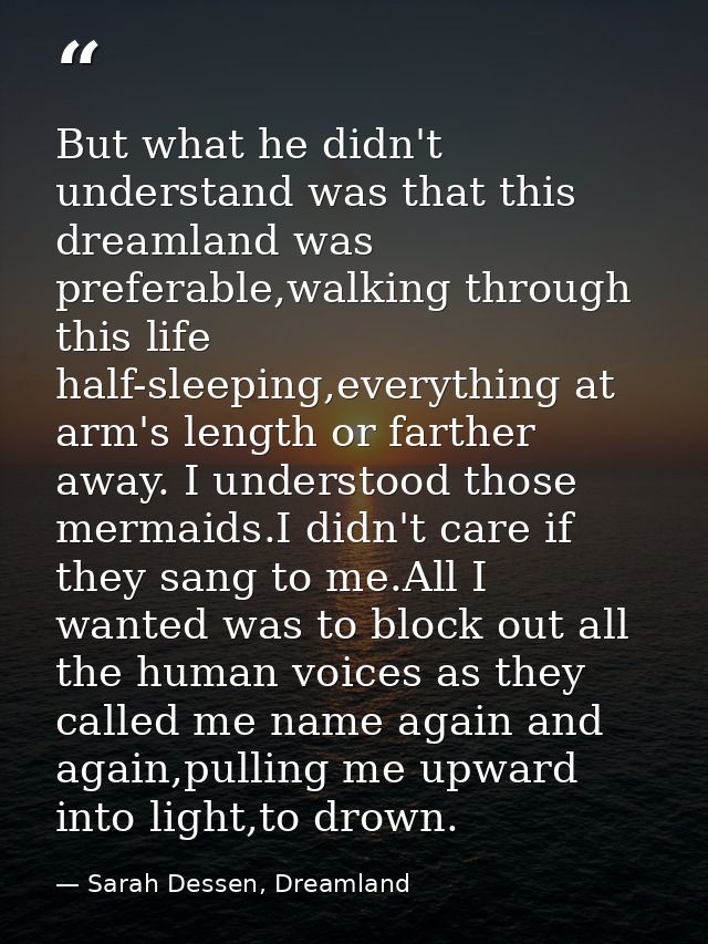 But what he didn't understand was that this dreamland was preferable,walking through this life half-sleeping,everything  — Sarah Dessen, Dreamland