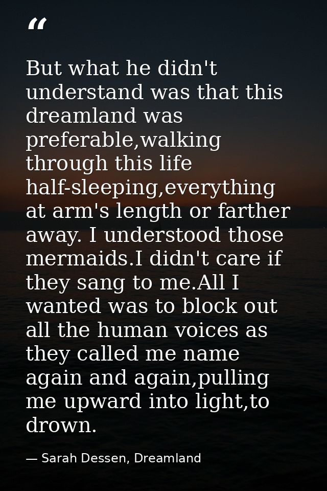 But what he didn't understand was that this dreamland was preferable,walking through this life half-sleeping,everything  — Sarah Dessen, Dreamland