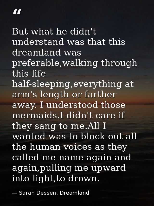 But what he didn't understand was that this dreamland was preferable,walking through this life half-sleeping,everything  — Sarah Dessen, Dreamland