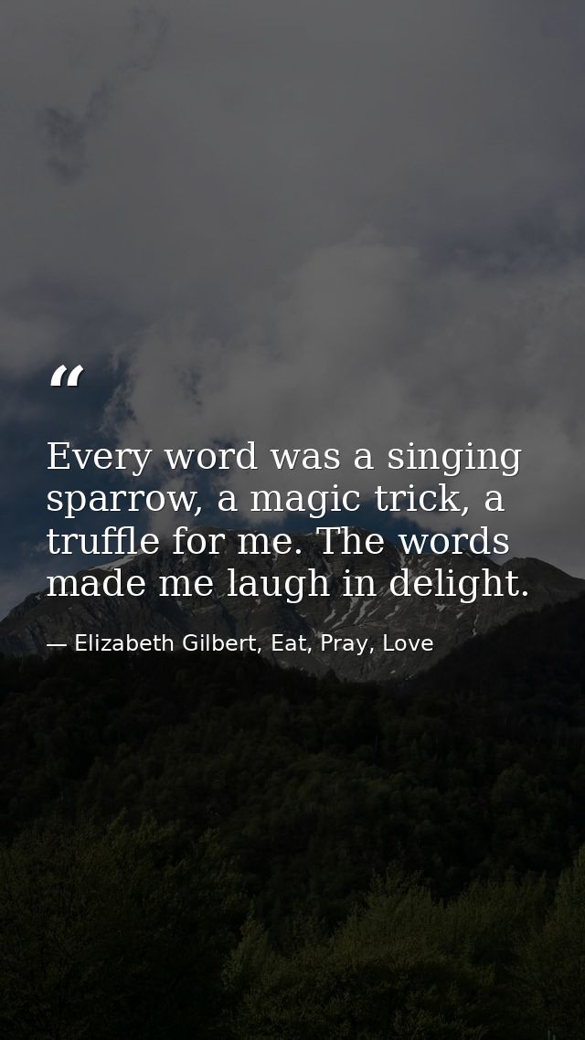 Every word was a singing sparrow, a magic trick, a truffle for me. The words made me laugh in delight. — Elizabeth Gilbert, Eat, Pray, Love