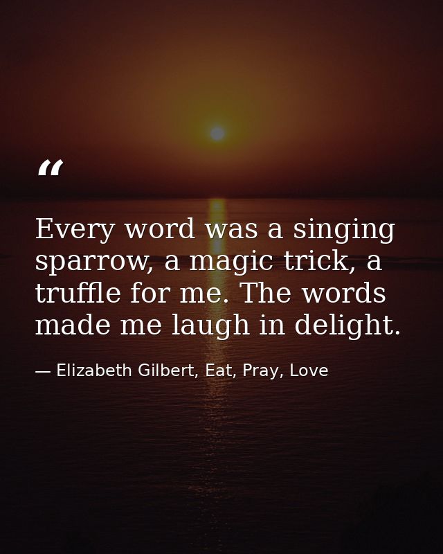 Every word was a singing sparrow, a magic trick, a truffle for me. The words made me laugh in delight. — Elizabeth Gilbert, Eat, Pray, Love