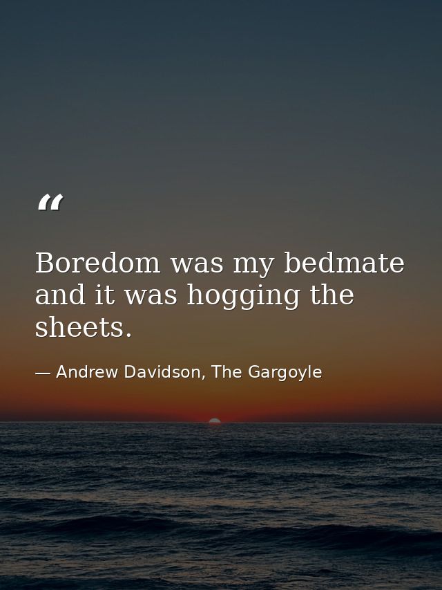 Boredom was my bedmate and it was hogging the sheets. — Andrew Davidson, The Gargoyle