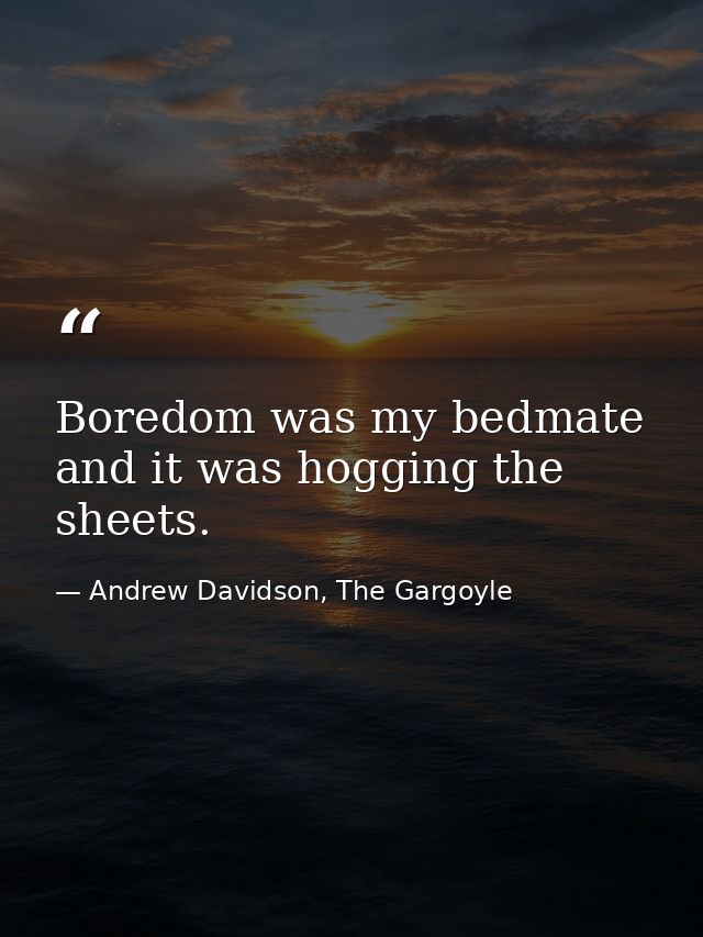 Boredom was my bedmate and it was hogging the sheets. — Andrew Davidson, The Gargoyle