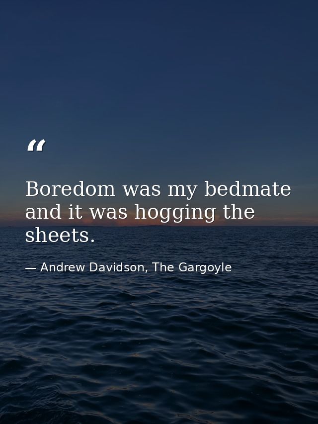 Boredom was my bedmate and it was hogging the sheets. — Andrew Davidson, The Gargoyle
