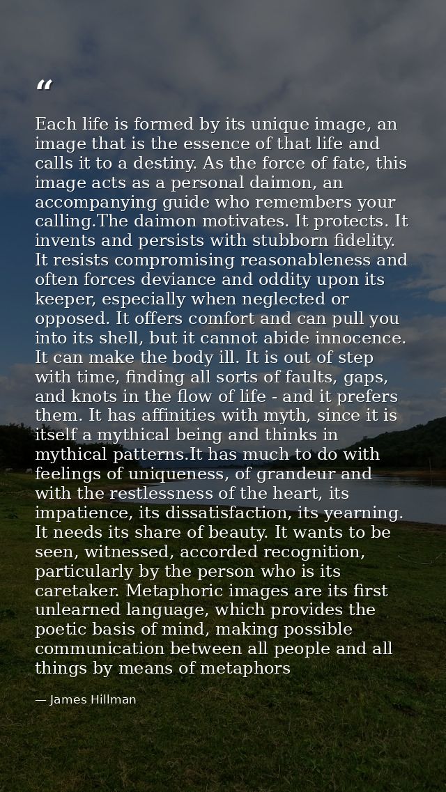 Each life is formed by its unique image, an image that is the essence of that life and calls it to a destiny. As the for — James Hillman