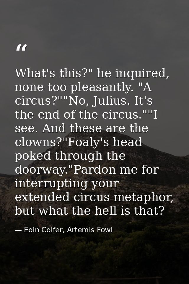 What's this?" he inquired, none too pleasantly. "A circus?""No, Julius. It's the end of the circus.""I see. And these ar — Eoin Colfer, Artemis Fowl