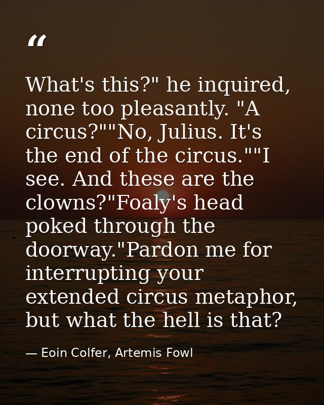 What's this?" he inquired, none too pleasantly. "A circus?""No, Julius. It's the end of the circus.""I see. And these ar — Eoin Colfer, Artemis Fowl