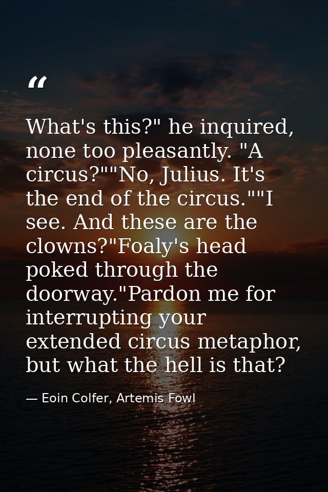 What's this?" he inquired, none too pleasantly. "A circus?""No, Julius. It's the end of the circus.""I see. And these ar — Eoin Colfer, Artemis Fowl